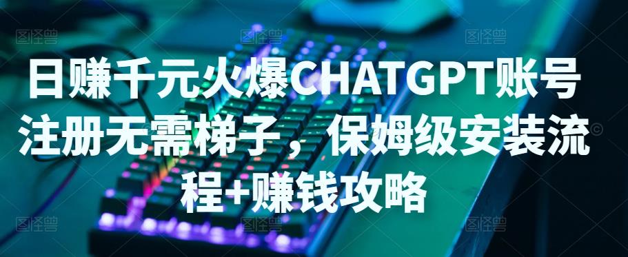 日赚千元火爆ChatGPT账号注册无需ti子，保姆级安装流程+赚钱攻略-灵动共创