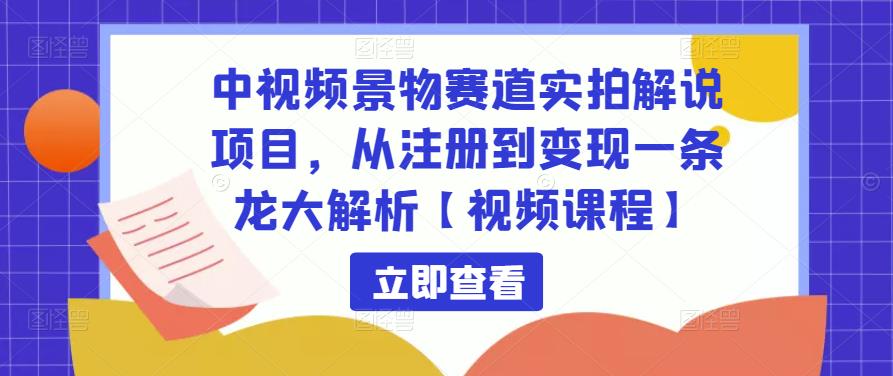 中视频景物赛道实拍解说项目，从注册到变现一条龙大解析【视频课程】-灵动共创