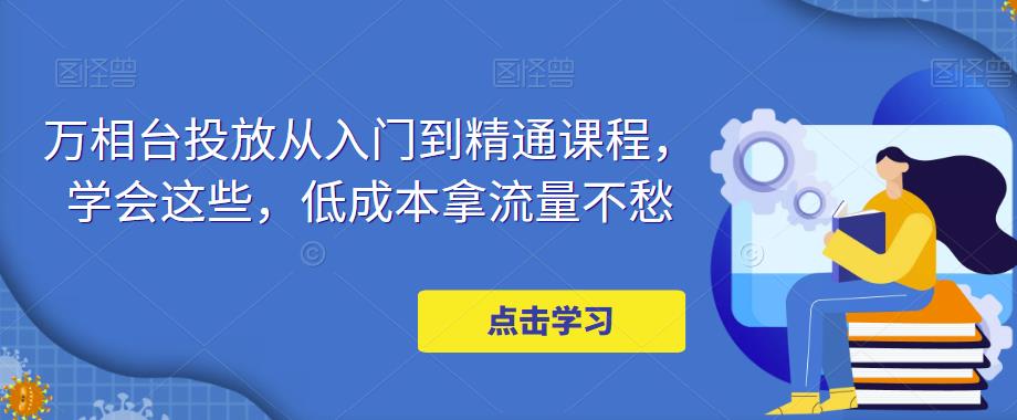 万相台投放从入门到精通课程，学会这些，低成本拿流量不愁-灵动共创