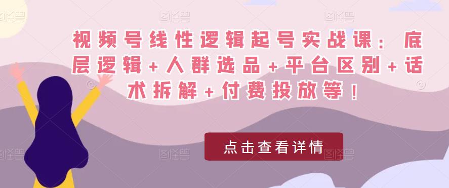 视频号线性逻辑起号实战课：底层逻辑+人群选品+平台区别+话术拆解+付费投放等！-灵动共创