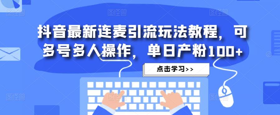 抖音最新连麦引流玩法教程，可多号多人操作，单日产粉100+-灵动共创