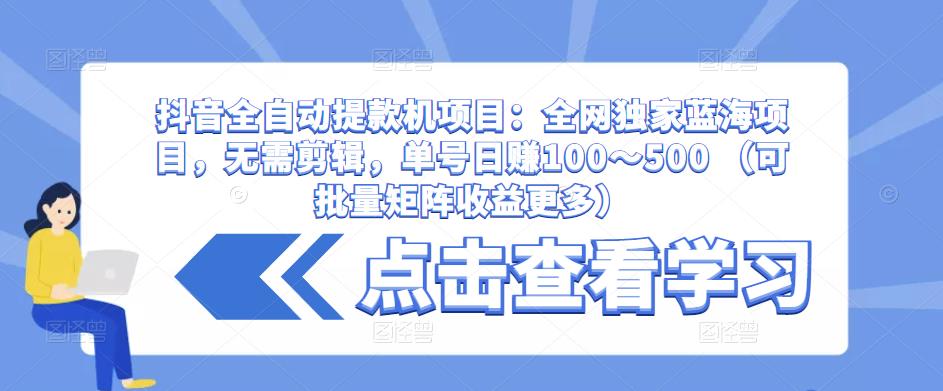 抖音全自动提款机项目：全网独家蓝海项目，无需剪辑，单号日赚100～500 （可批量矩阵收益更多）-灵动共创