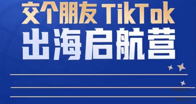 TikTok商家出海启航营：教你TikTok跨境电商的底层逻辑，即使是零基础的你也可以快速上手-灵动共创