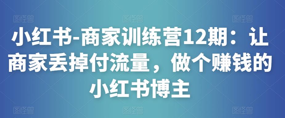 小红书-商家训练营12期：让商家丢掉付流量，做个赚钱的小红书博主-灵动共创