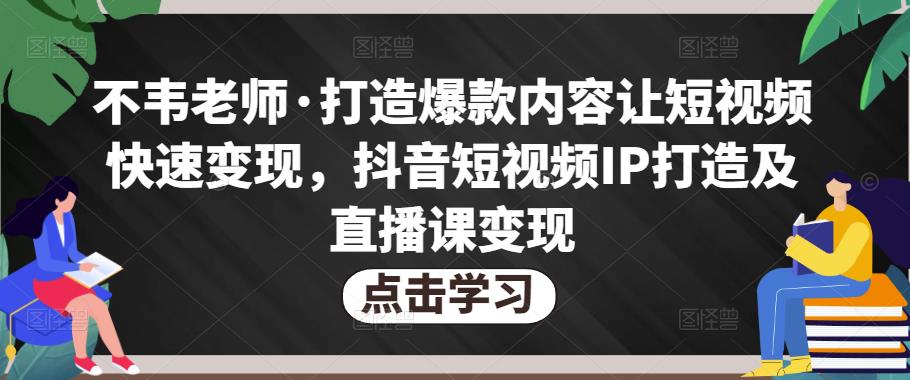 不韦老师·打造爆款内容让短视频快速变现，抖音短视频IP打造及直播课变现-灵动共创