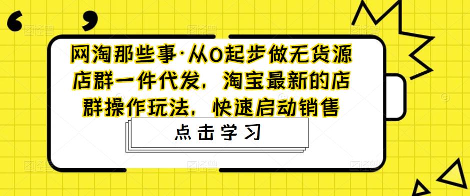 网淘那些事·从0起步做无货源店群一件代发，淘宝最新的店群操作玩法，快速启动销售-灵动共创