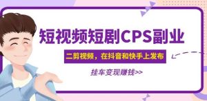 黄岛主·短视频短剧CPS副业项目:二剪视频在抖音和快手上发布,挂车变现-灵动共创