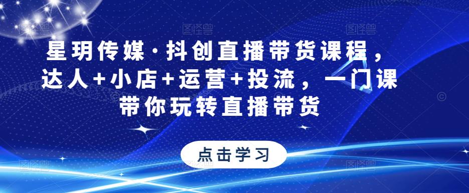 星玥传媒·抖创直播带货课程，达人+小店+运营+投流，一门课带你玩转直播带货-灵动共创