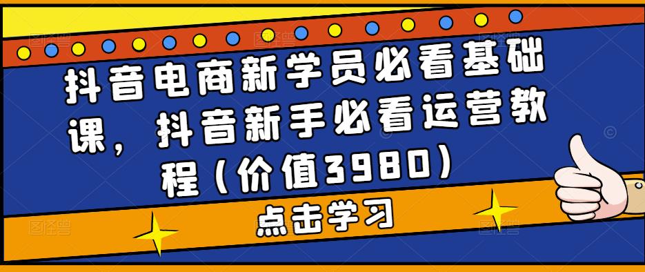 抖音电商新学员必看基础课，抖音新手必看运营教程(价值3980)-灵动共创