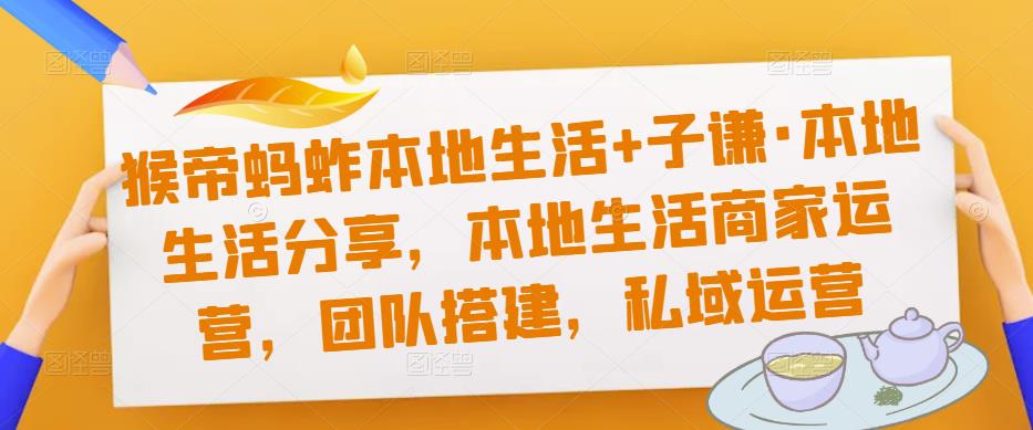 猴帝蚂蚱本地生活+子谦·本地生活分享，本地生活商家运营，团队搭建，私域运营-灵动共创