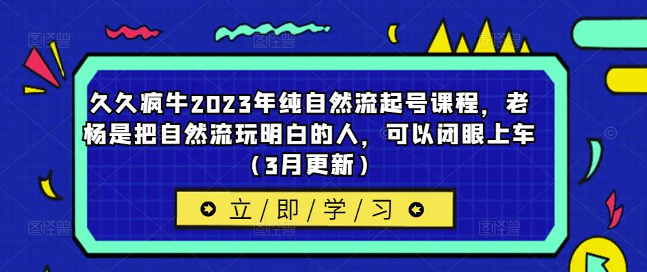 久久疯牛2023年纯自然流起号课程，老杨是把自然流玩明白的人，可以闭眼上车（3月更新）-灵动共创