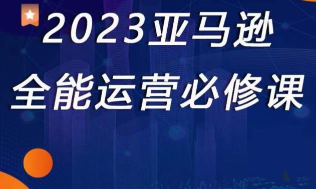 2023亚马逊全能运营必修课，全面认识亚马逊平台+精品化选品+CPC广告的极致打法-灵动共创
