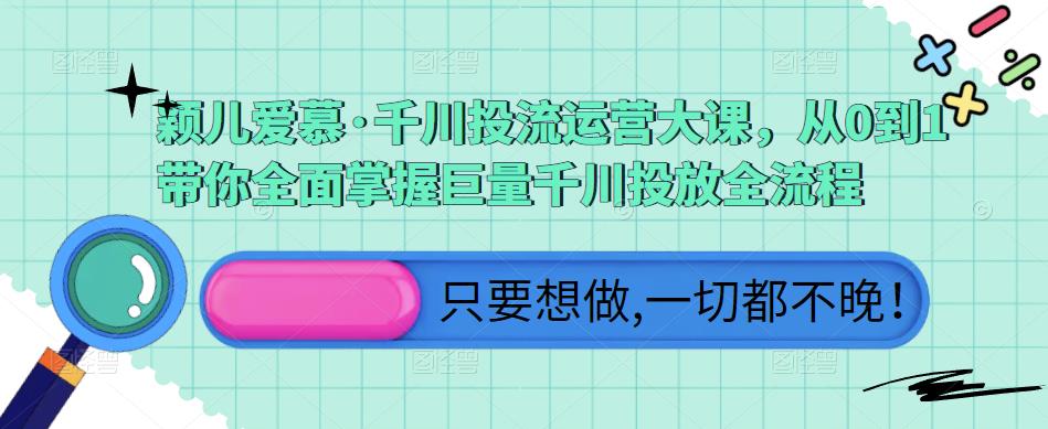 颖儿爱慕·千川投流运营大课，从0到1带你全面掌握巨量千川投放全流程-灵动共创