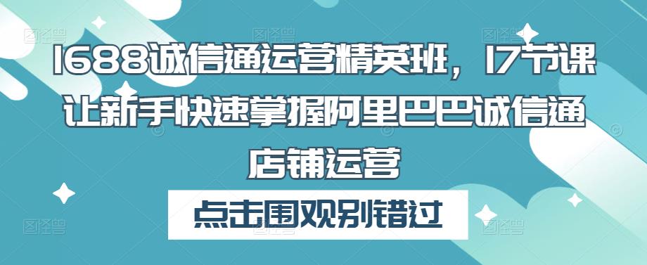 1688诚信通运营精英班，17节课让新手快速掌握阿里巴巴诚信通店铺运营-灵动共创