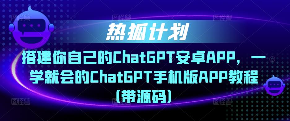 热狐计划·搭建你自己的ChatGPT安卓APP，一学就会的ChatGPT手机版APP教程（带源码）-灵动共创