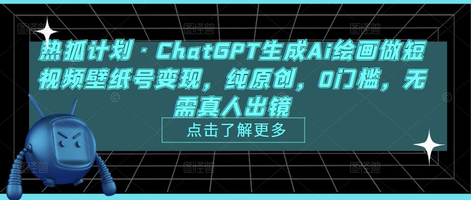 热狐计划·ChatGPT生成Ai绘画做短视频壁纸号变现，纯原创，0门槛，无需真人出镜-灵动共创