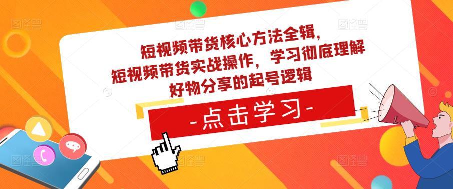 短视频带货核心方法全辑，​短视频带货实战操作，学习彻底理解好物分享的起号逻辑-灵动共创