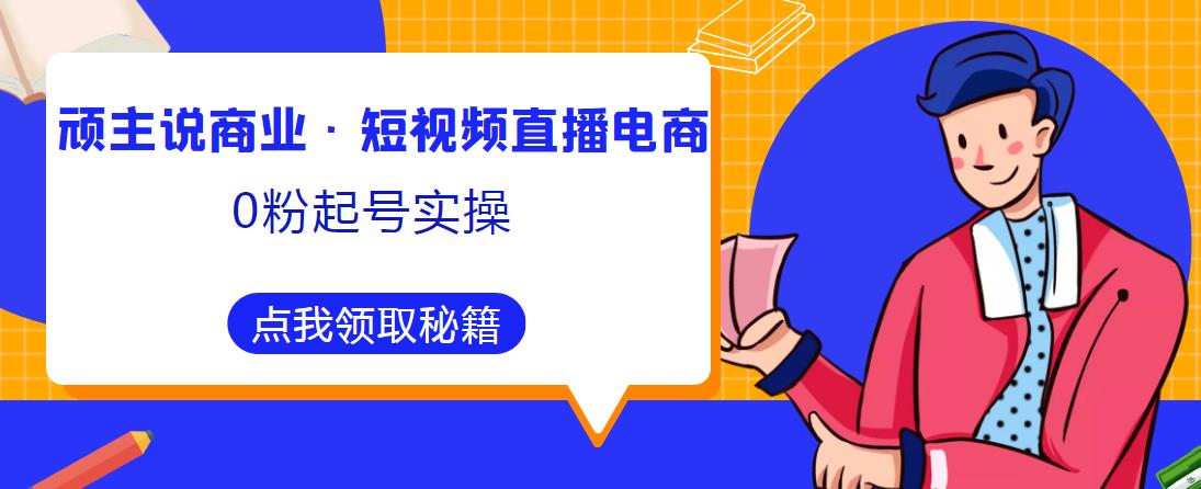 顽主说商业·短视频直播电商0粉起号实操，超800分钟超强实操干活，高效时间、快速落地拿成果-灵动共创