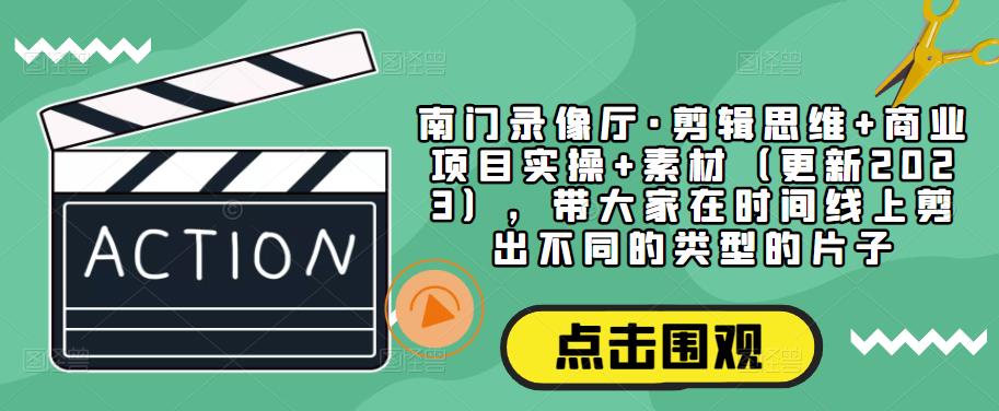 南门录像厅·剪辑思维+商业项目实操+素材（更新2023），带大家在时间线上剪出不同的类型的片子-灵动共创