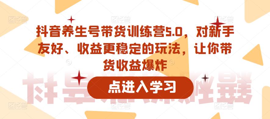 抖音养生号带货训练营5.0，对新手友好、收益更稳定的玩法，让你带货收益爆炸-灵动共创