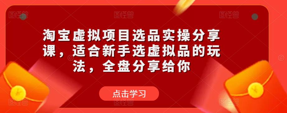 淘宝虚拟项目选品实操分享课，适合新手选虚拟品的玩法，全盘分享给你-灵动共创