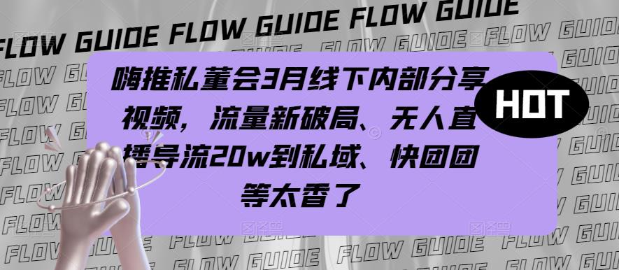 嗨推私董会3月线下内部分享视频，流量新破局、无人直播导流20w到私域、快团团等太香了-灵动共创