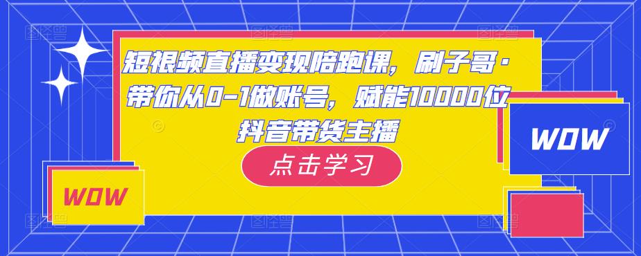 短视频直播变现陪跑课，刷子哥·带你从0-1做账号，赋能10000位抖音带货主播-灵动共创