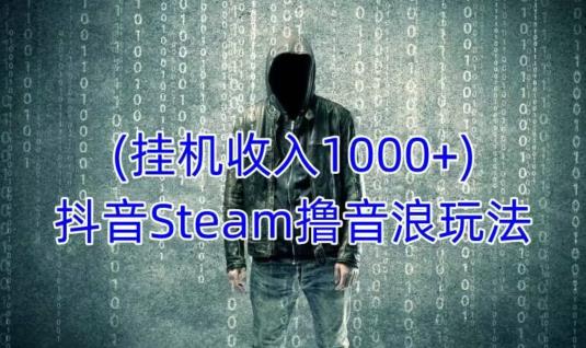 抖音Steam撸音浪玩法，挂机一天收入1000+不露脸 不说话 不封号 社恐人群福音-灵动共创