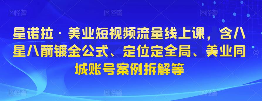 星诺拉·美业短视频流量线上课，含八星八箭镀金公式、定位定全局、美业同城账号案例拆解等-灵动共创