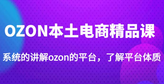 老迟·OZON本土电商精品课，系统的讲解ozon的平台，学完可独自运营ozon的店铺-灵动共创