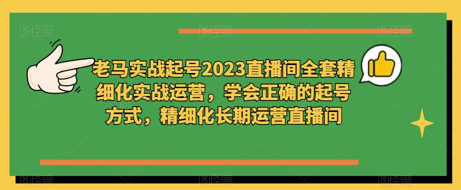 老马实战起号2023直播间全套精细化实战运营，学会正确的起号方式，精细化长期运营直播间-灵动共创