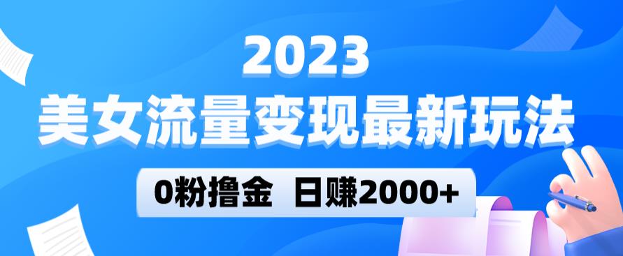 2023美女流量变现最新玩法，0粉撸金，日赚2000+，实测日引流300+-灵动共创