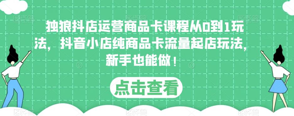 独狼抖店运营商品卡课程从0到1玩法，抖音小店纯商品卡流量起店玩法，新手也能做！-灵动共创