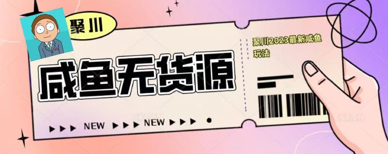 聚川2023闲鱼无货源最新经典玩法：基础认知+爆款闲鱼选品+快速找到货源-灵动共创