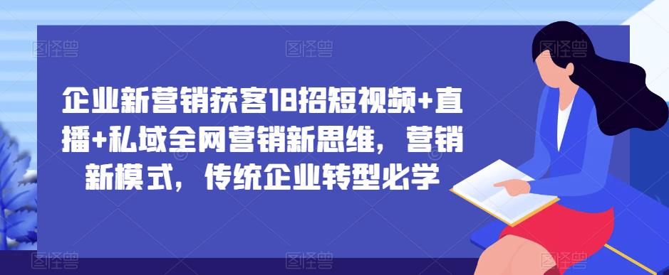 企业新营销获客18招短视频+直播+私域全网营销新思维，营销新模式，传统企业转型必学-灵动共创