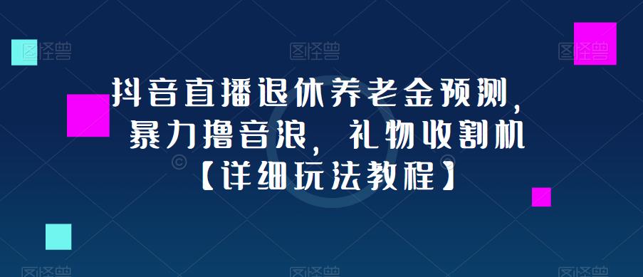 抖音直播退休养老金预测，暴力撸音浪，礼物收割机【详细玩法教程】-灵动共创