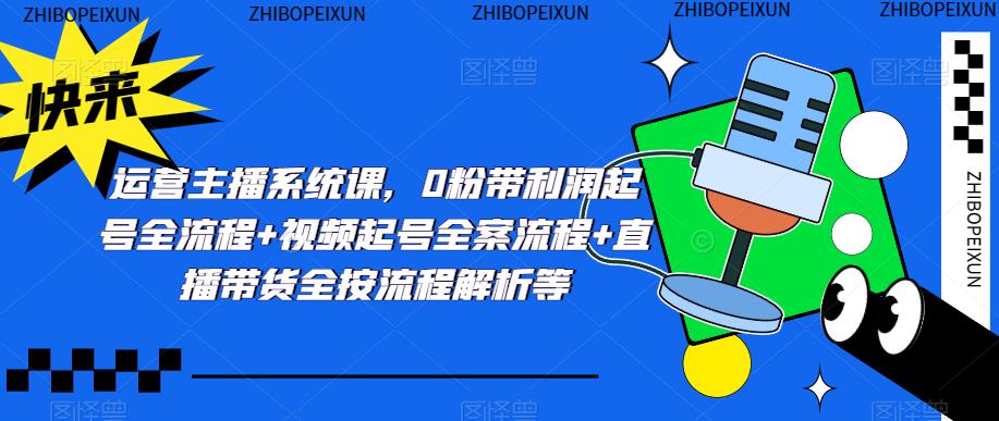 运营主播系统课，0粉带利润起号全流程+视频起号全案流程+直播带货全按流程解析等-灵动共创
