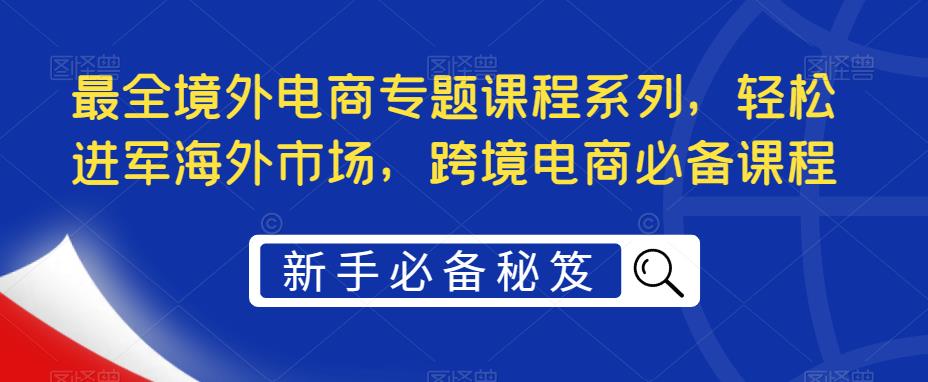 最全境外电商专题课程系列，轻松进军海外市场，跨境电商必备课程-灵动共创