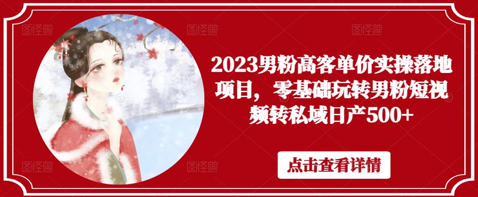 2023男粉高客单价实操落地项目，零基础玩转男粉短视频转私域日产500+-灵动共创