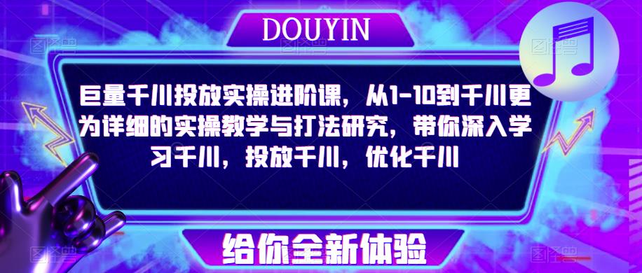 巨量千川投放实操进阶课，从1-10到千川更为详细的实操教学与打法研究，带你深入学习千川，投放千川，优化千川-灵动共创