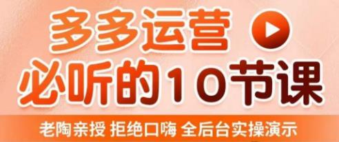 老陶电商·拼多多运营必听10节课，拒绝口嗨，全后台实操演示，花的少，赚得多，爆款更简单-灵动共创