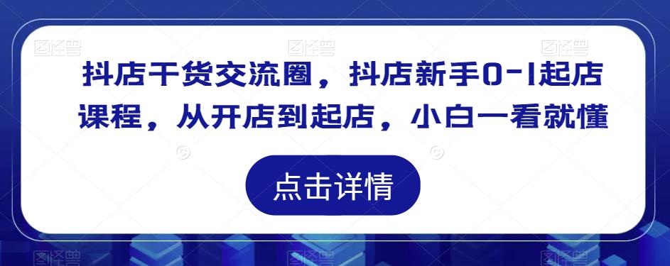 抖店干货交流圈，抖店新手0-1起店课程，从开店到起店，小白一看就懂-灵动共创