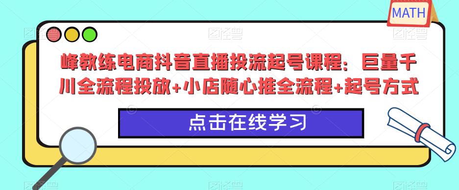 峰教练电商抖音直播投流起号课程：巨量千川全流程投放+小店随心推全流程+起号方式-灵动共创