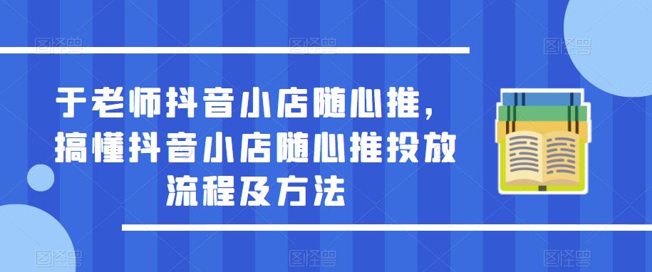 于老师抖音小店随心推，搞懂抖音小店随心推投放流程及方法-灵动共创