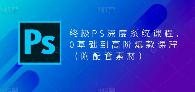 终极PS深度系统课程，0基础到高阶爆款课程（附配套素材）-灵动共创