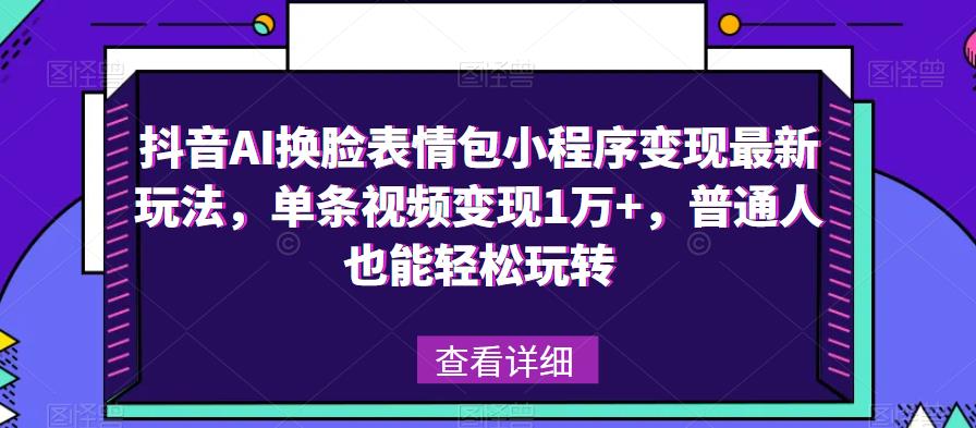 抖音AI换脸表情包小程序变现最新玩法，单条视频变现1万+，普通人也能轻松玩转！-灵动共创