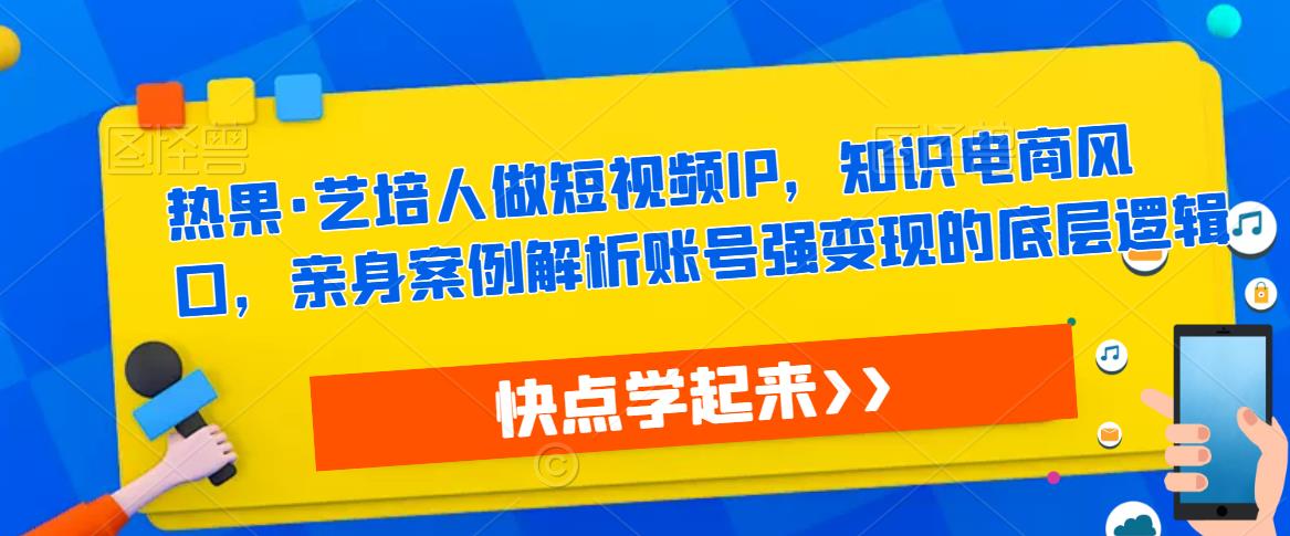 热果·艺培人做短视频IP，知识电商风口，亲身案例解析账号强变现的底层逻辑-灵动共创