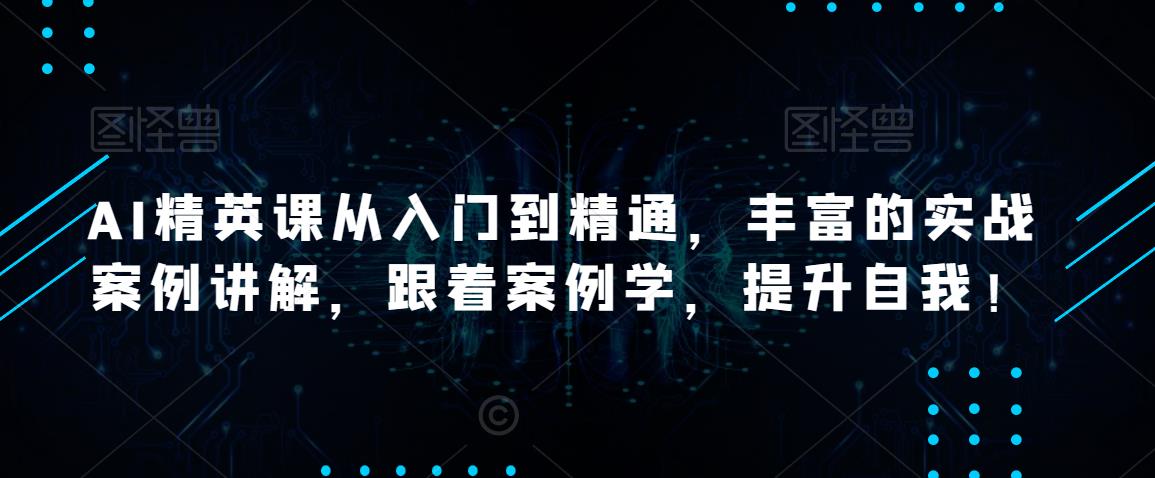 AI精英课从入门到精通，丰富的实战案例讲解，跟着案例学，提升自我！-灵动共创