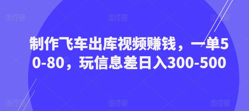 制作飞车出库视频赚钱，一单50-80，玩信息差日入300-500-灵动共创