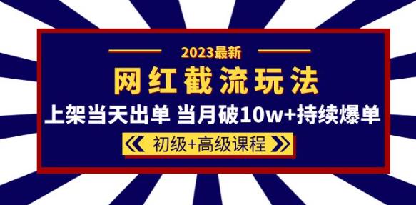 2023网红·同款截流玩法【初级+高级课程】上架当天出单当月破10w+持续爆单-灵动共创